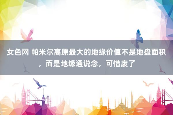 女色网 帕米尔高原最大的地缘价值不是地盘面积，而是地缘通说念，可惜废了