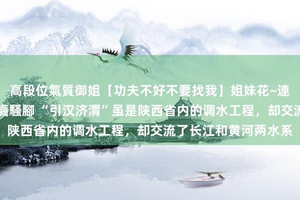 高段位氣質御姐【功夫不好不要找我】姐妹花~連體絲襪~大奶晃動~絲襪騷腳 “引汉济渭”虽是陕西省内的调水工程，却交流了长江和黄河两水系