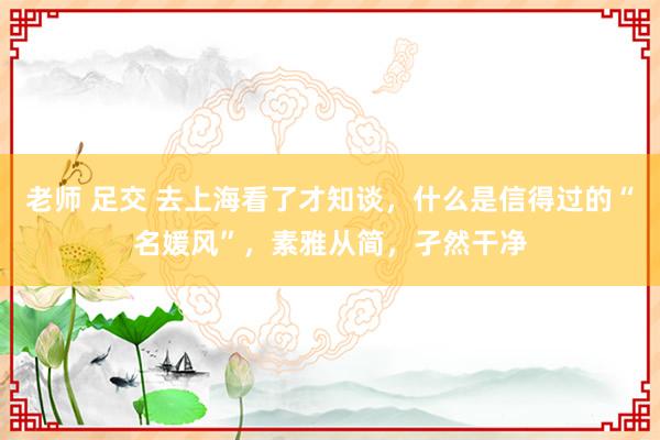 老师 足交 去上海看了才知谈，什么是信得过的“名媛风”，素雅从简，孑然干净