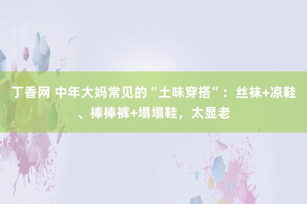 丁香网 中年大妈常见的“土味穿搭”：丝袜+凉鞋、棒棒裤+塌塌鞋，太显老