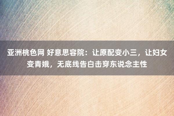 亚洲桃色网 好意思容院：让原配变小三，让妇女变青娥，无底线告白击穿东说念主性