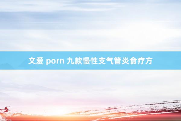 文爱 porn 九款慢性支气管炎食疗方
