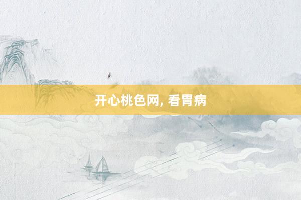 开心桃色网， 看胃病