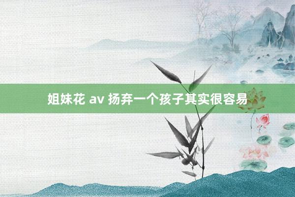 姐妹花 av 扬弃一个孩子其实很容易
