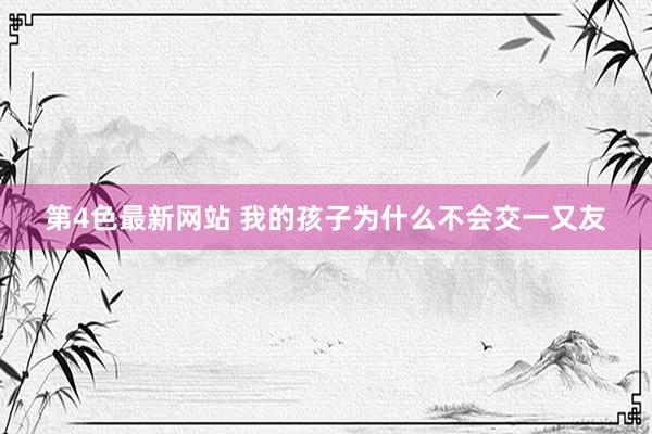 第4色最新网站 我的孩子为什么不会交一又友