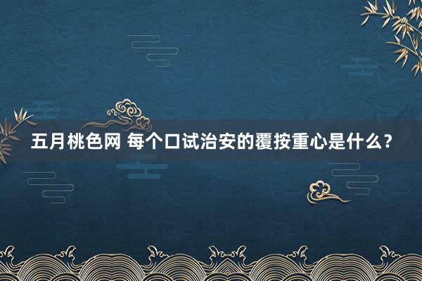 五月桃色网 每个口试治安的覆按重心是什么？