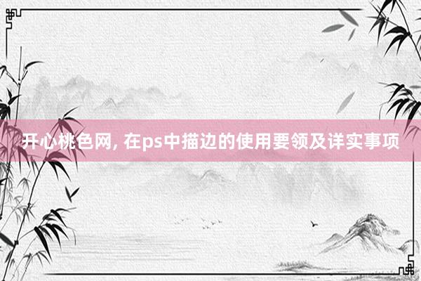 开心桃色网， 在ps中描边的使用要领及详实事项