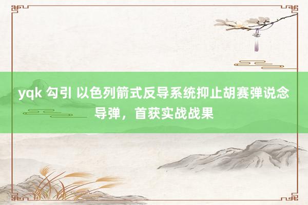yqk 勾引 以色列箭式反导系统抑止胡赛弹说念导弹，首获实战战果