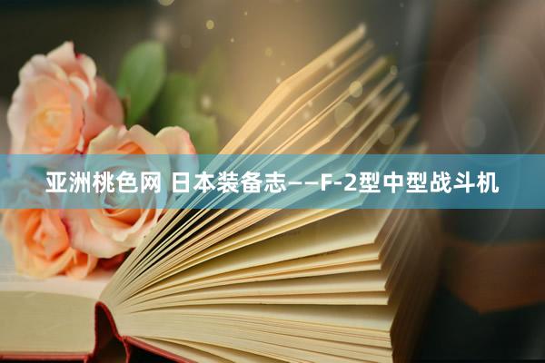 亚洲桃色网 日本装备志——F-2型中型战斗机