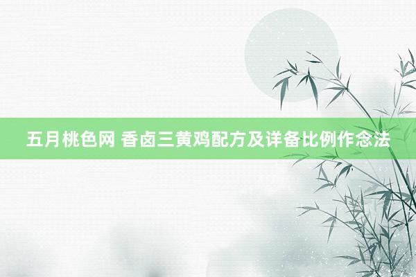 五月桃色网 香卤三黄鸡配方及详备比例作念法