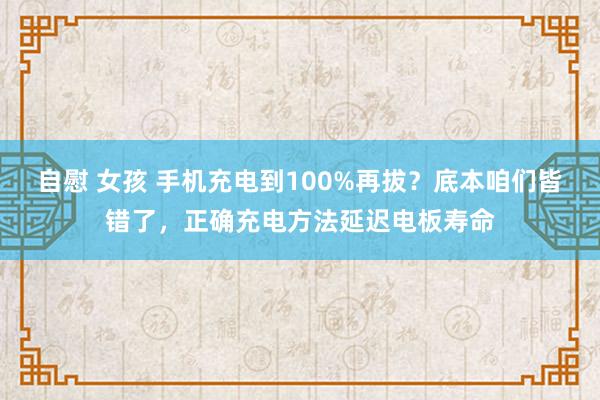 自慰 女孩 手机充电到100%再拔？底本咱们皆错了，正确充电方法延迟电板寿命