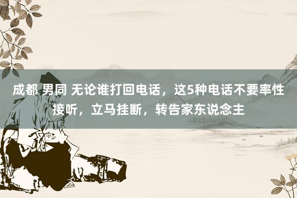 成都 男同 无论谁打回电话，这5种电话不要率性接听，立马挂断，转告家东说念主
