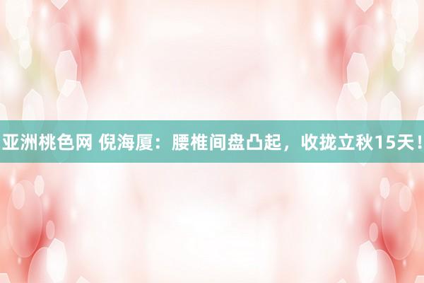 亚洲桃色网 倪海厦：腰椎间盘凸起，收拢立秋15天！