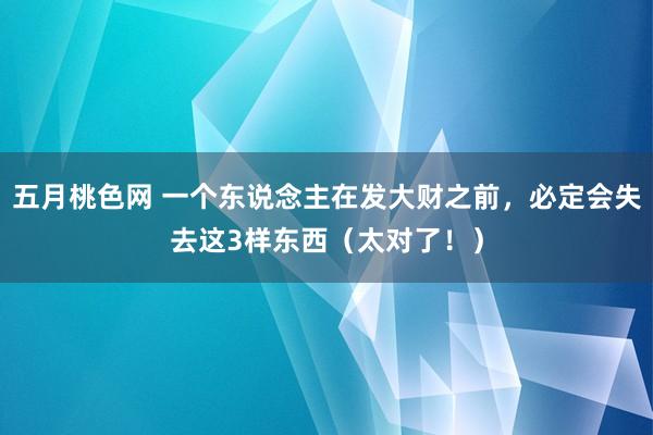 五月桃色网 一个东说念主在发大财之前，必定会失去这3样东西（太对了！）