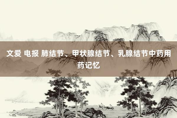 文爱 电报 肺结节、甲状腺结节、乳腺结节中药用药记忆