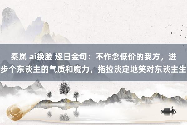 秦岚 ai换脸 逐日金句：不作念低价的我方，进步个东谈主的气质和魔力，拖拉淡定地笑对东谈主生