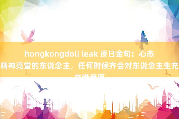 hongkongdoll leak 逐日金句：心态精良、精神亮堂的东说念主，任何时候齐会对东说念主生充满但愿