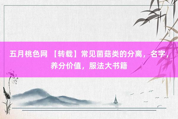 五月桃色网 【转载】常见菌菇类的分离，名字，养分价值，服法大书籍