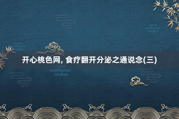开心桃色网， 食疗翻开分泌之通说念(三)