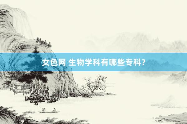 女色网 生物学科有哪些专科？