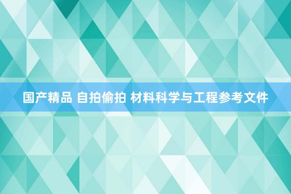 国产精品 自拍偷拍 材料科学与工程参考文件