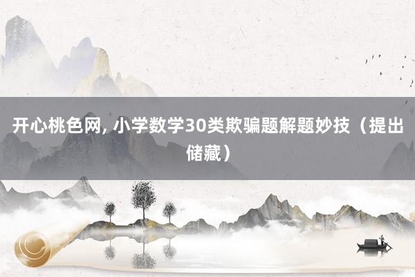 开心桃色网， 小学数学30类欺骗题解题妙技（提出储藏）