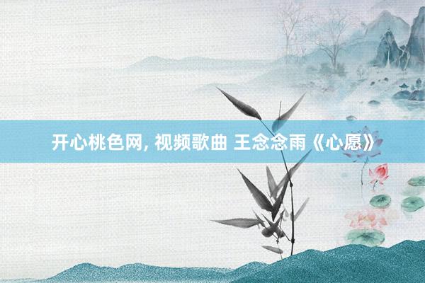 开心桃色网， 视频歌曲 王念念雨《心愿》