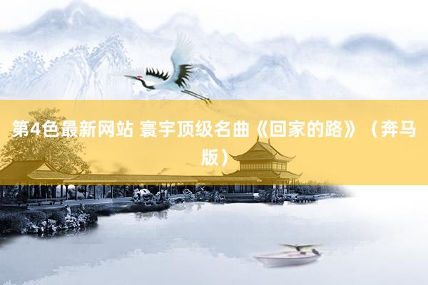 第4色最新网站 寰宇顶级名曲《回家的路》（奔马版）