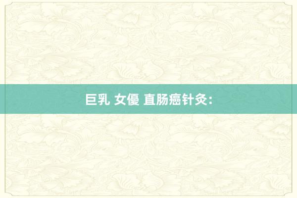 巨乳 女優 直肠癌针灸：