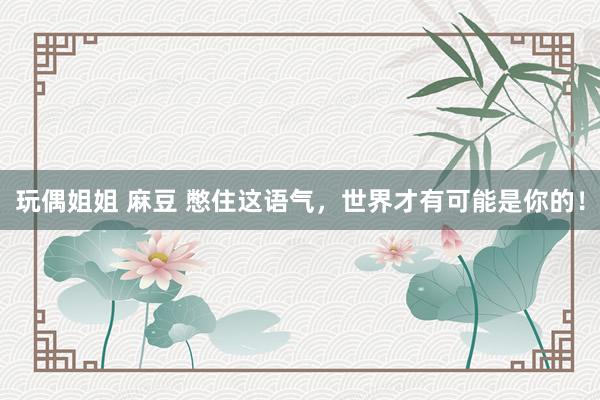 玩偶姐姐 麻豆 憋住这语气，世界才有可能是你的！