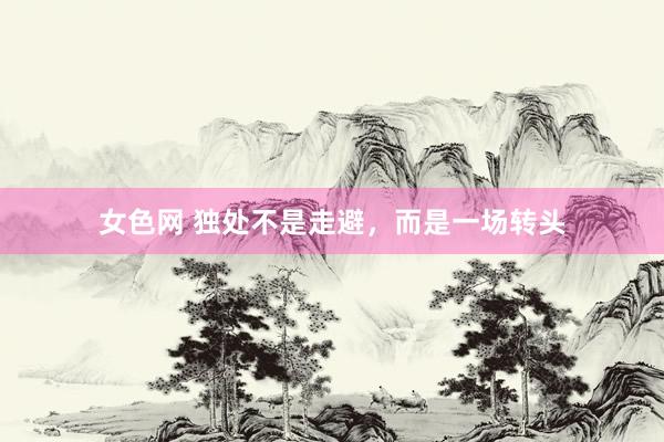 女色网 独处不是走避，而是一场转头