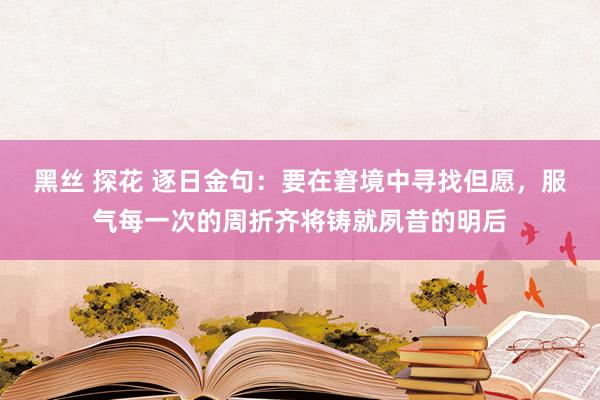黑丝 探花 逐日金句：要在窘境中寻找但愿，服气每一次的周折齐将铸就夙昔的明后