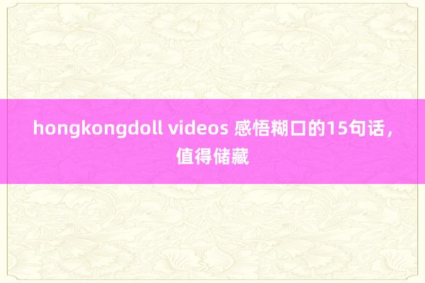 hongkongdoll videos 感悟糊口的15句话，值得储藏