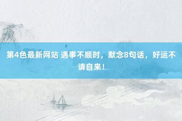 第4色最新网站 遇事不顺时，默念8句话，好运不请自来！