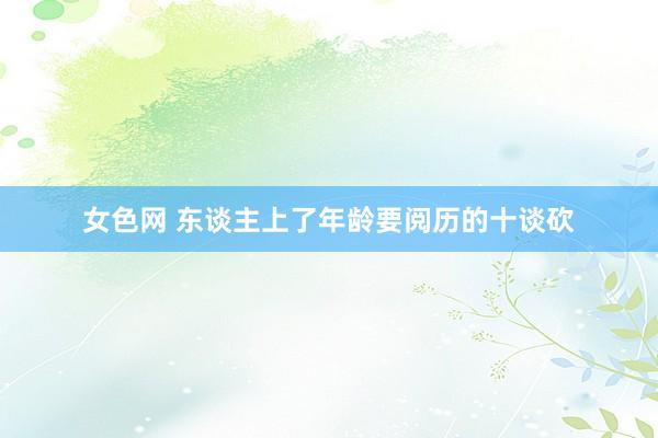 女色网 东谈主上了年龄要阅历的十谈砍