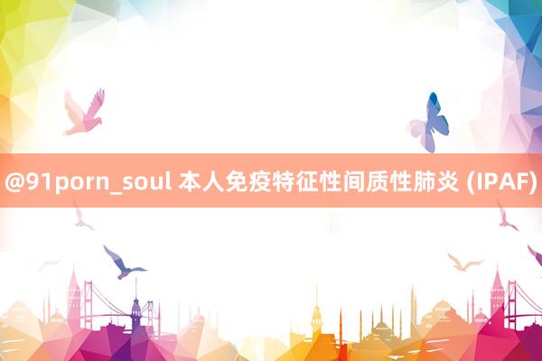 @91porn_soul 本人免疫特征性间质性肺炎 (IPAF)