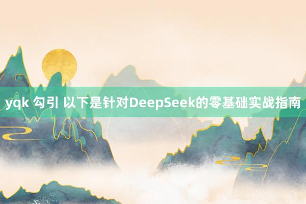 yqk 勾引 以下是针对DeepSeek的零基础实战指南
