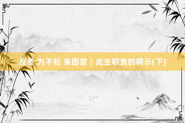 反差 为不知 来因宫║此生职责的明示(下)