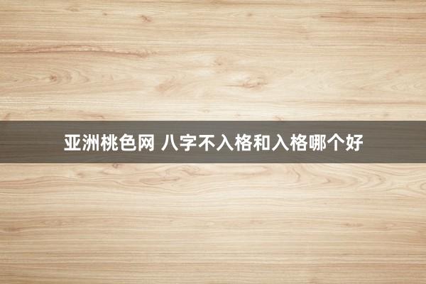 亚洲桃色网 八字不入格和入格哪个好