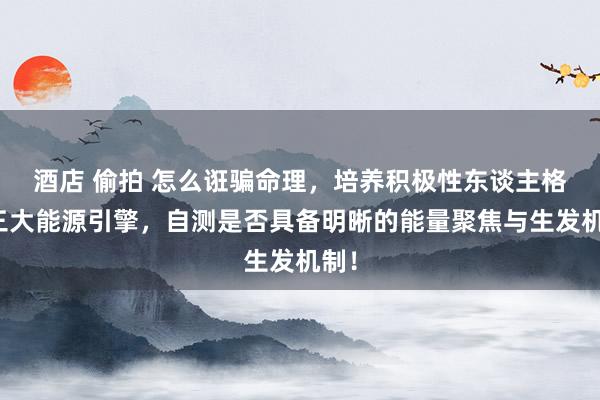 酒店 偷拍 怎么诳骗命理，培养积极性东谈主格？三大能源引擎，自测是否具备明晰的能量聚焦与生发机制！