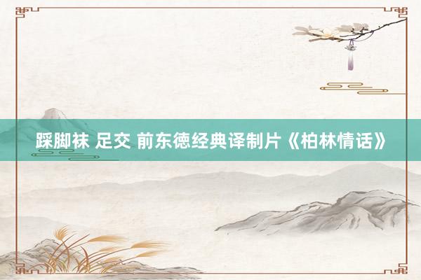 踩脚袜 足交 前东徳经典译制片《柏林情话》