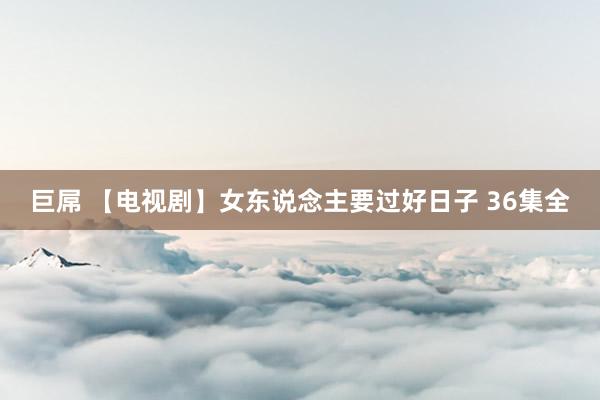 巨屌 【电视剧】女东说念主要过好日子 36集全